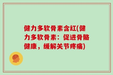 健力多软骨素含红(健力多软骨素：促进骨骼健康，缓解关节疼痛)