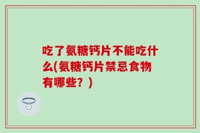 吃了氨糖钙片不能吃什么(氨糖钙片禁忌食物有哪些？)