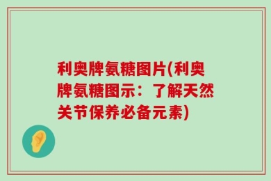 利奥牌氨糖图片(利奥牌氨糖图示：了解天然关节保养必备元素)