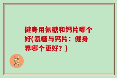 健身用氨糖和钙片哪个好(氨糖与钙片：健身界哪个更好？)