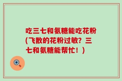吃三七和氨糖能吃花粉(飞散的花粉过敏？三七和氨糖能帮忙！)