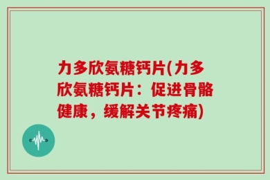 力多欣氨糖钙片(力多欣氨糖钙片：促进骨骼健康，缓解关节疼痛)