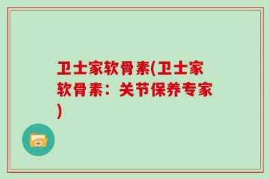 卫士家软骨素(卫士家软骨素：关节保养专家)