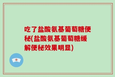 吃了盐酸氨基葡萄糖便秘(盐酸氨基葡萄糖缓解便秘效果明显)