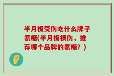 半月板受伤吃什么牌子氨糖(半月板损伤，推荐哪个品牌的氨糖？)