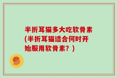 半折耳猫多大吃软骨素(半折耳猫适合何时开始服用软骨素？)