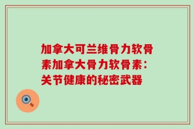 加拿大可兰维骨力软骨素加拿大骨力软骨素：关节健康的秘密武器