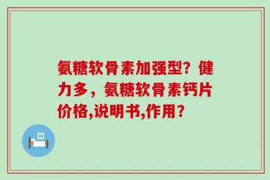 氨糖软骨素加强型？健力多，氨糖软骨素钙片价格,说明书,作用？