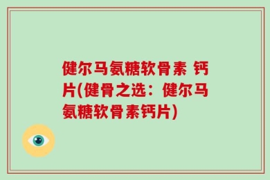 健尔马氨糖软骨素 钙片(健骨之选：健尔马氨糖软骨素钙片)
