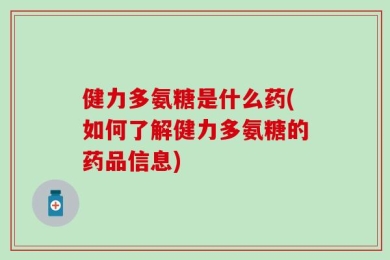 健力多氨糖是什么药(如何了解健力多氨糖的药品信息)