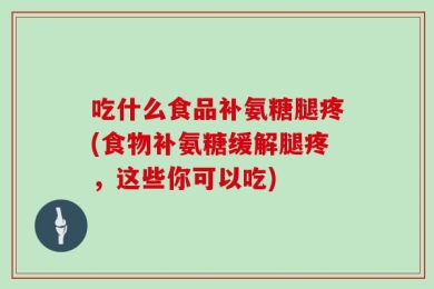 吃什么食品补氨糖腿疼(食物补氨糖缓解腿疼，这些你可以吃)