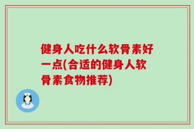 健身人吃什么软骨素好一点(合适的健身人软骨素食物推荐)