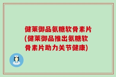 健莱御品氨糖软骨素片(健莱御品推出氨糖软骨素片助力关节健康)