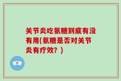 关节炎吃氨糖到底有没有用(氨糖是否对关节炎有疗效？)