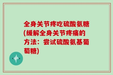 全身关节疼吃硫酸氨糖(缓解全身关节疼痛的方法：尝试硫酸氨基葡萄糖)