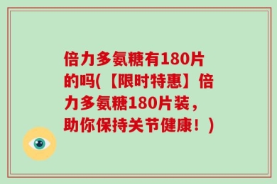 倍力多氨糖有180片的吗(【限时特惠】倍力多氨糖180片装，助你保持关节健康！)
