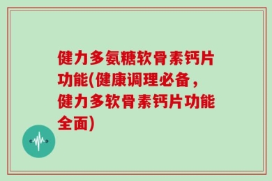 健力多氨糖软骨素钙片功能(健康调理必备，健力多软骨素钙片功能全面)