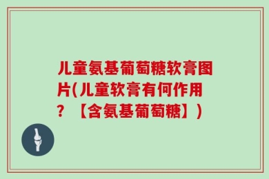 儿童氨基葡萄糖软膏图片(儿童软膏有何作用？【含氨基葡萄糖】)
