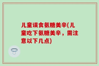 儿童误食氨糖美辛(儿童吃下氨糖美辛，需注意以下几点)