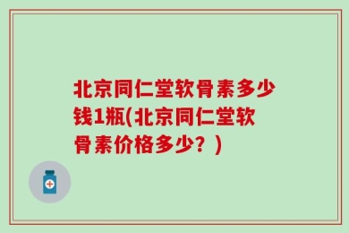 北京同仁堂软骨素多少钱1瓶(北京同仁堂软骨素价格多少？)