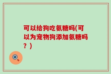可以给狗吃氨糖吗(可以为宠物狗添加氨糖吗？)