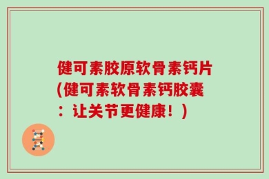 健可素胶原软骨素钙片(健可素软骨素钙胶囊：让关节更健康！)