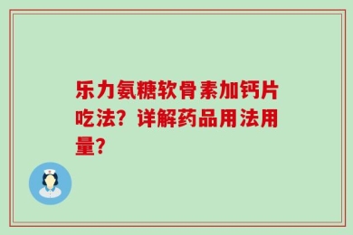 乐力氨糖软骨素加钙片吃法？详解药品用法用量？