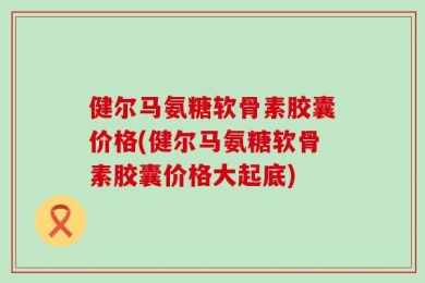 健尔马氨糖软骨素胶囊价格(健尔马氨糖软骨素胶囊价格大起底)