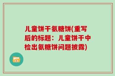 儿童饼干氨糖饼(重写后的标题：儿童饼干中检出氨糖饼问题披露)