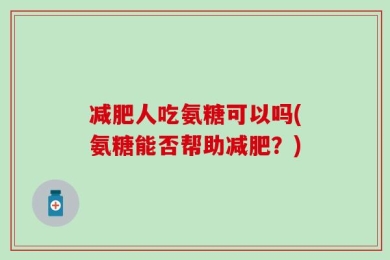 减肥人吃氨糖可以吗(氨糖能否帮助减肥？)