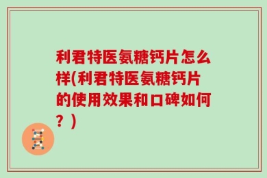 利君特医氨糖钙片怎么样(利君特医氨糖钙片的使用效果和口碑如何？)