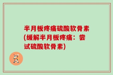 半月板疼痛硫酸软骨素(缓解半月板疼痛：尝试硫酸软骨素)