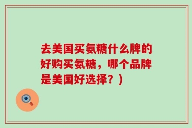 去美国买氨糖什么牌的好购买氨糖，哪个品牌是美国好选择？)