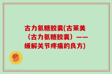 古力氨糖胶囊(古莱美（古力氨糖胶囊）——缓解关节疼痛的良方)