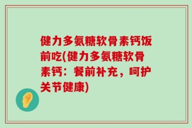 健力多氨糖软骨素钙饭前吃(健力多氨糖软骨素钙：餐前补充，呵护关节健康)