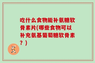 吃什么食物能补氨糖软骨素片(哪些食物可以补充氨基葡萄糖软骨素？)