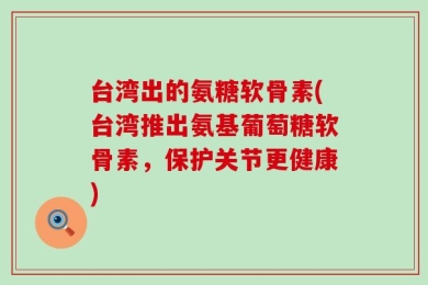 台湾出的氨糖软骨素(台湾推出氨基葡萄糖软骨素，保护关节更健康)