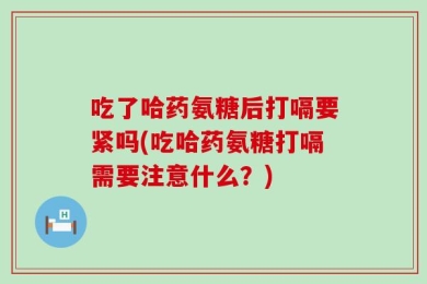 吃了哈药氨糖后打嗝要紧吗(吃哈药氨糖打嗝需要注意什么？)