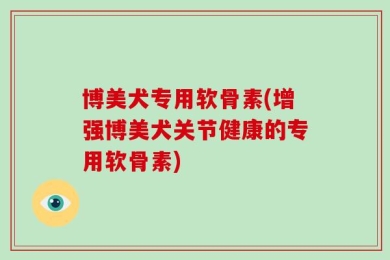 博美犬专用软骨素(增强博美犬关节健康的专用软骨素)