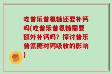吃普乐普氨糖还要补钙吗(吃普乐普氨糖需要额外补钙吗？探讨普乐普氨糖对钙吸收的影响)