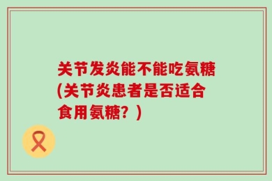 关节发炎能不能吃氨糖(关节炎患者是否适合食用氨糖？)