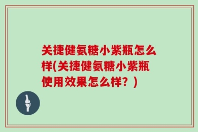 关捷健氨糖小紫瓶怎么样(关捷健氨糖小紫瓶使用效果怎么样？)