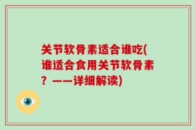 关节软骨素适合谁吃(谁适合食用关节软骨素？——详细解读)