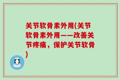 关节软骨素外用(关节软骨素外用——改善关节疼痛，保护关节软骨)