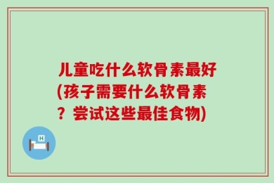 儿童吃什么软骨素最好(孩子需要什么软骨素？尝试这些最佳食物)