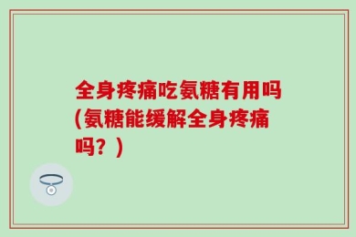 全身疼痛吃氨糖有用吗(氨糖能缓解全身疼痛吗？)
