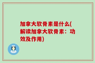 加拿大软骨素是什么(解读加拿大软骨素：功效及作用)