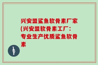兴安盟鲨鱼软骨素厂家(兴安盟软骨素工厂：专业生产优质鲨鱼软骨素