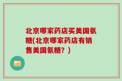 北京哪家药店买美国氨糖(北京哪家药店有销售美国氨糖？)