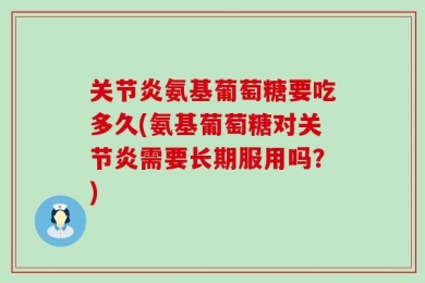 关节炎氨基葡萄糖要吃多久(氨基葡萄糖对关节炎需要长期服用吗？)